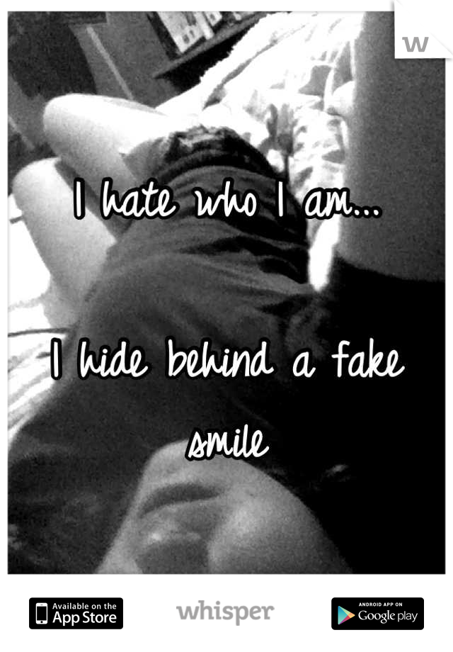 I hate who I am...

I hide behind a fake smile