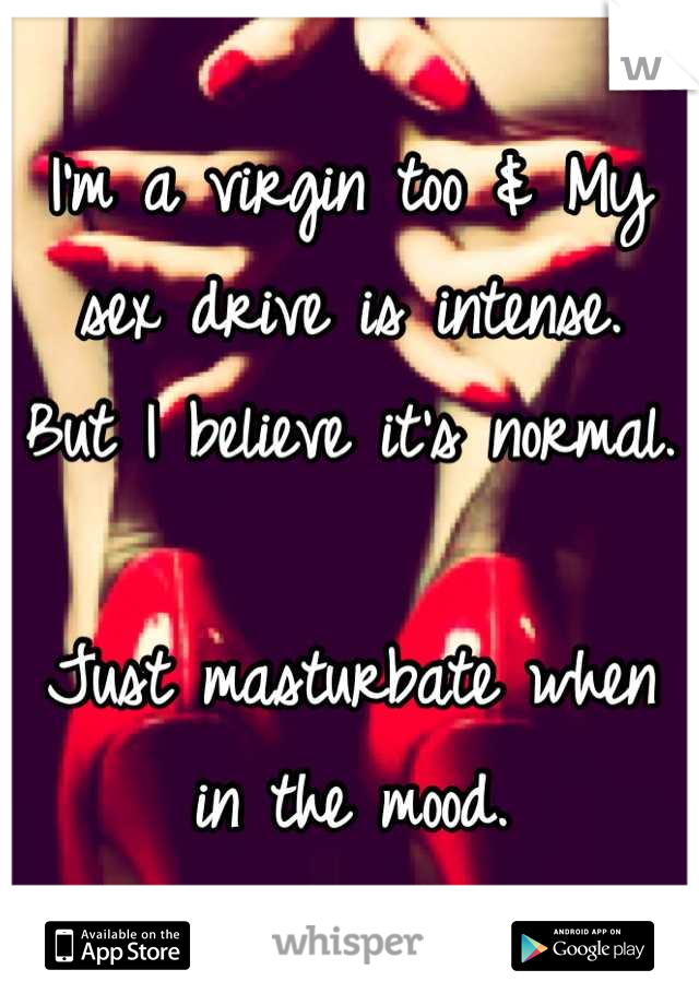 I'm a virgin too & My sex drive is intense.
But I believe it's normal.

Just masturbate when in the mood.