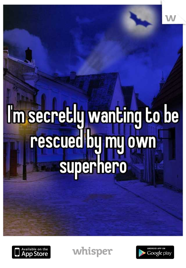 I'm secretly wanting to be rescued by my own superhero