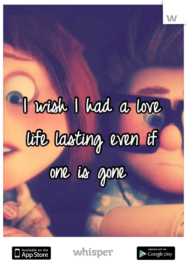 I wish I had a love 
life lasting even if 
one is gone 