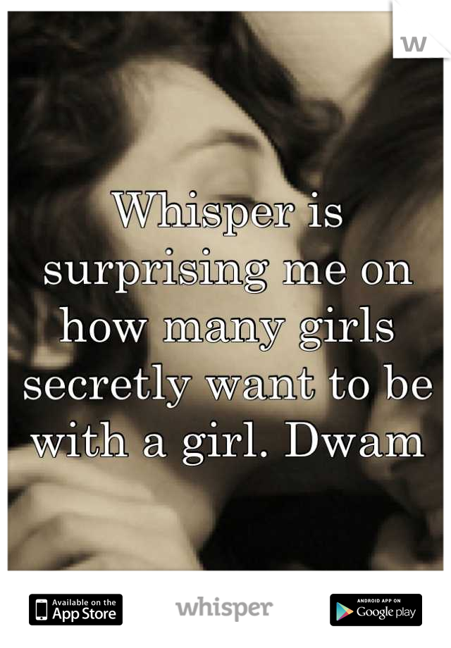 Whisper is surprising me on how many girls secretly want to be with a girl. Dwam