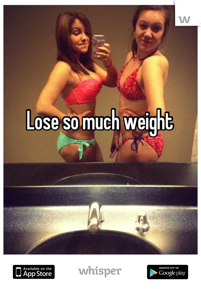 Lose so much weight 