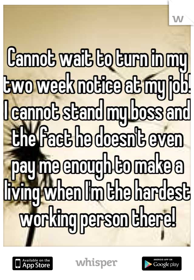 Cannot wait to turn in my two week notice at my job! I cannot stand my boss and the fact he doesn't even pay me enough to make a living when I'm the hardest working person there!