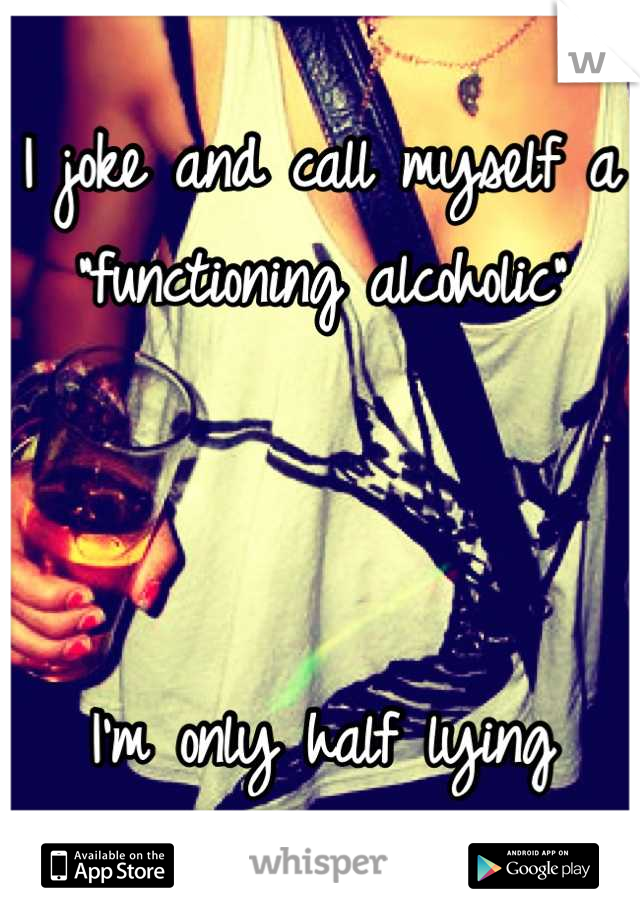 I joke and call myself a "functioning alcoholic"



I'm only half lying