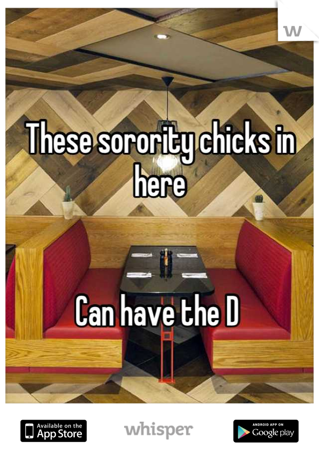 These sorority chicks in here


Can have the D 