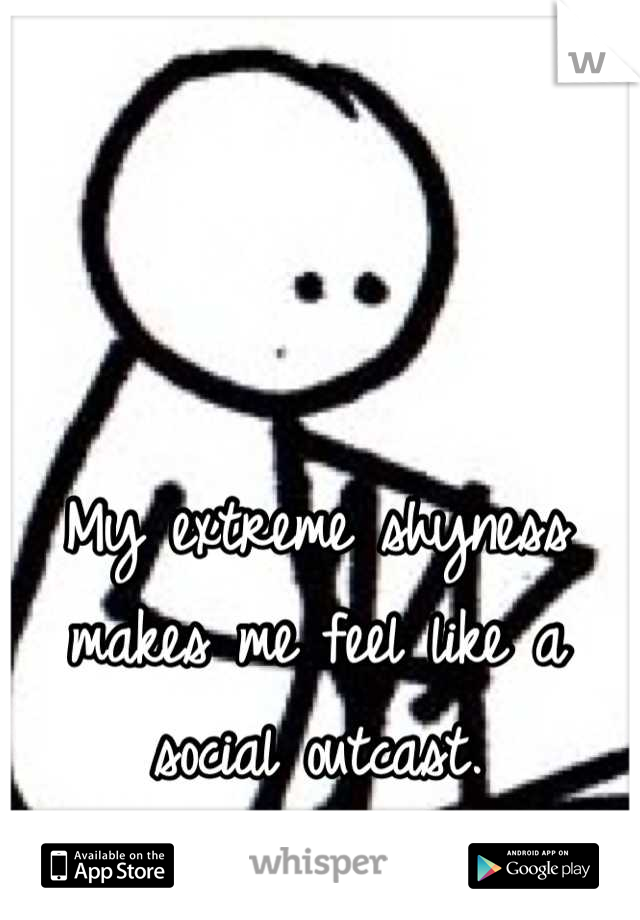 My extreme shyness makes me feel like a social outcast.
