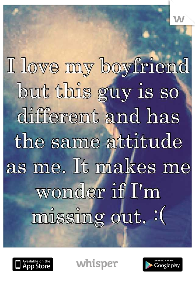 I love my boyfriend but this guy is so different and has the same attitude as me. It makes me wonder if I'm missing out. :(