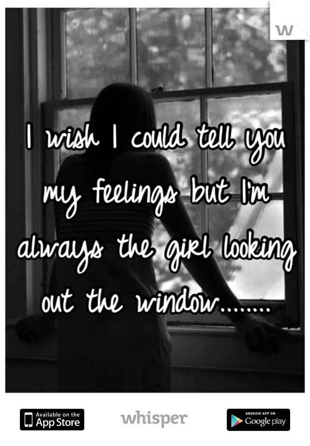 I wish I could tell you my feelings but I'm always the girl looking out the window........