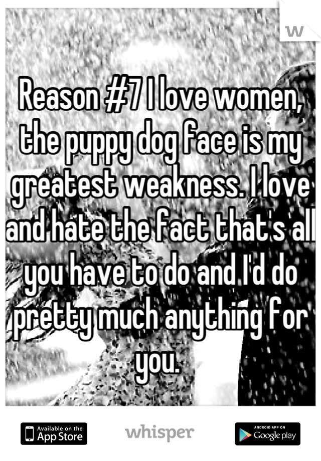 Reason #7 I love women, the puppy dog face is my greatest weakness. I love and hate the fact that's all you have to do and I'd do pretty much anything for you. 