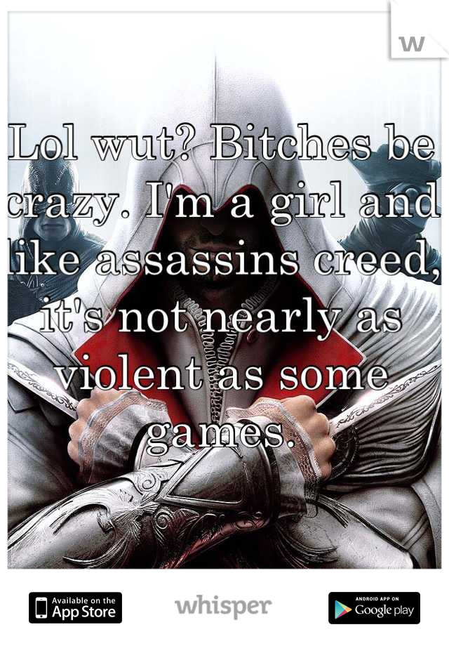 Lol wut? Bitches be crazy. I'm a girl and like assassins creed, it's not nearly as violent as some games.