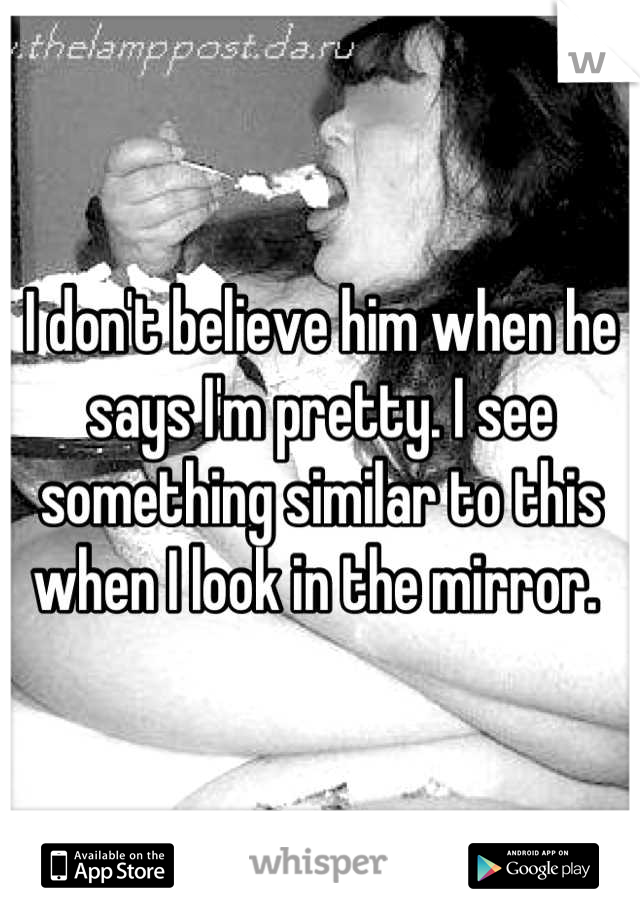 I don't believe him when he says I'm pretty. I see something similar to this when I look in the mirror. 
