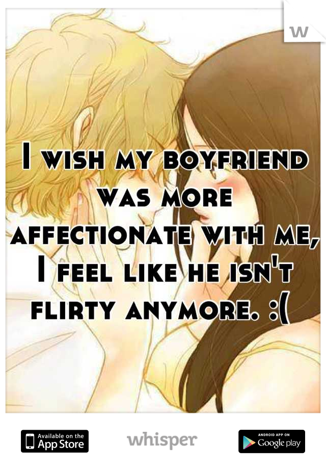 I wish my boyfriend was more affectionate with me, I feel like he isn't flirty anymore. :( 