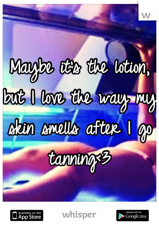Maybe it's the lotion, but I love the way my skin smells after I go tanning<3