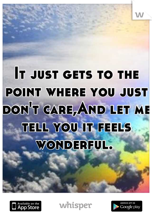It just gets to the point where you just don't care,And let me tell you it feels wonderful. 