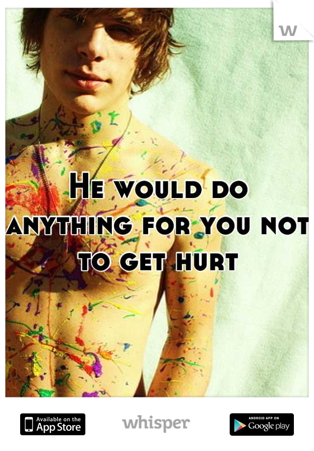 He would do anything for you not to get hurt
