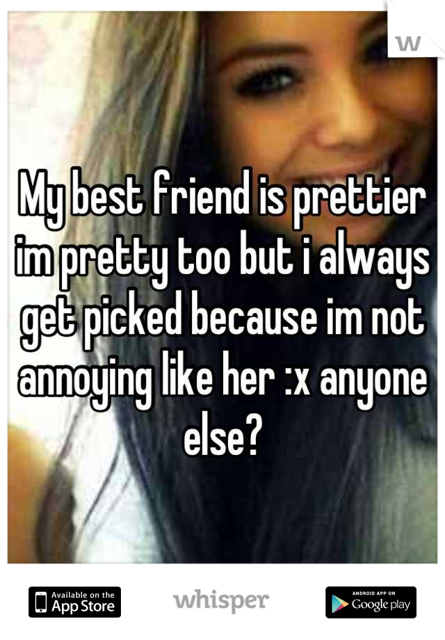 My best friend is prettier im pretty too but i always get picked because im not annoying like her :x anyone else?