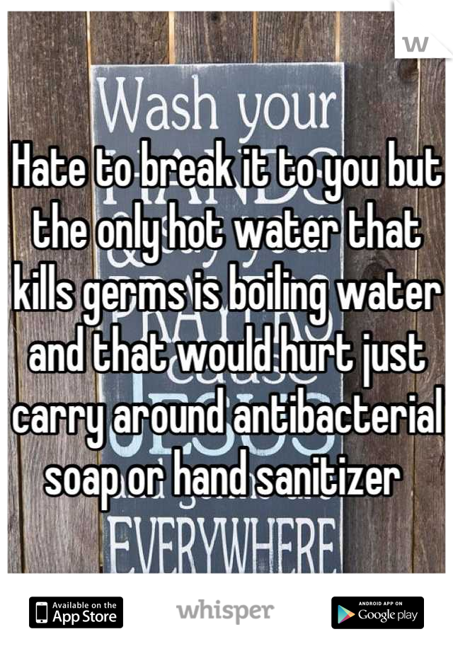 Hate to break it to you but the only hot water that kills germs is boiling water and that would hurt just carry around antibacterial soap or hand sanitizer 