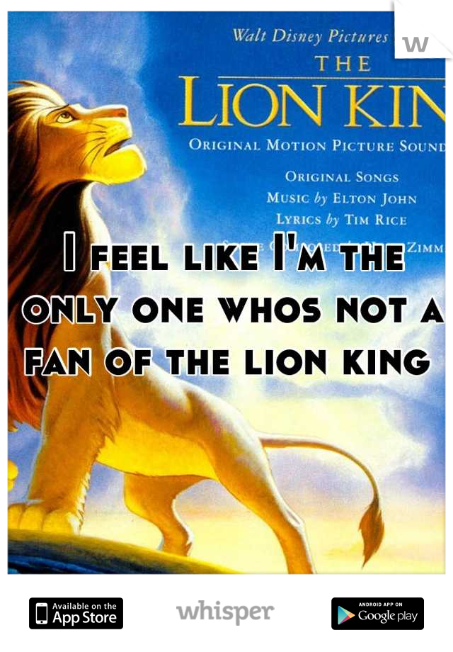I feel like I'm the only one whos not a fan of the lion king 