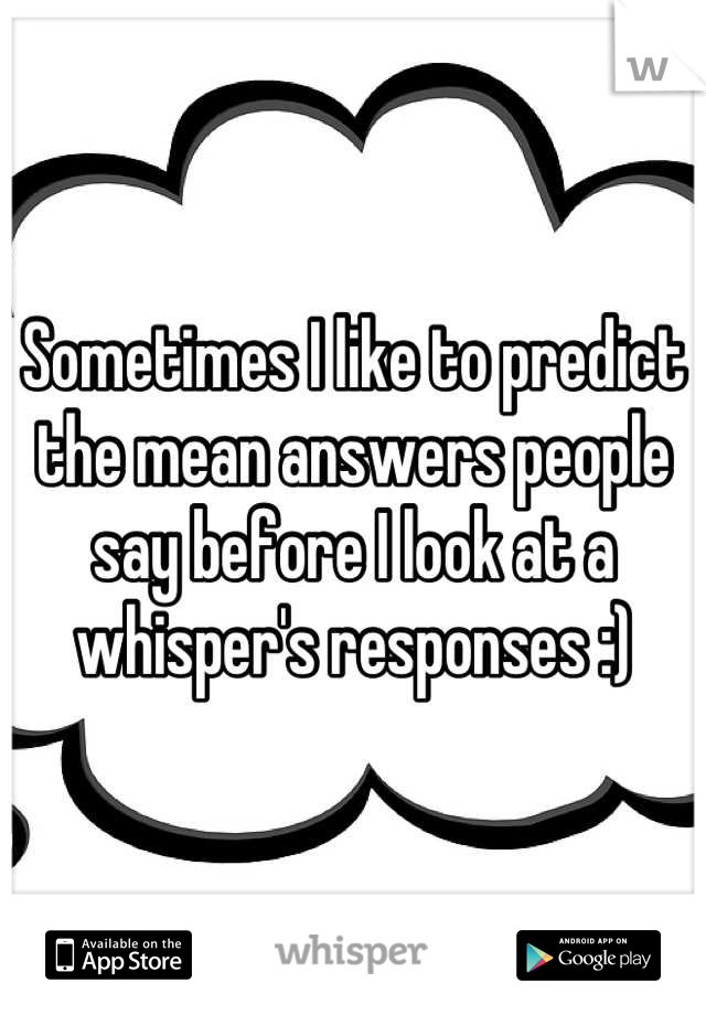 Sometimes I like to predict the mean answers people say before I look at a whisper's responses :)