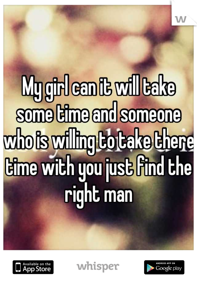My girl can it will take some time and someone who is willing to take there time with you just find the right man