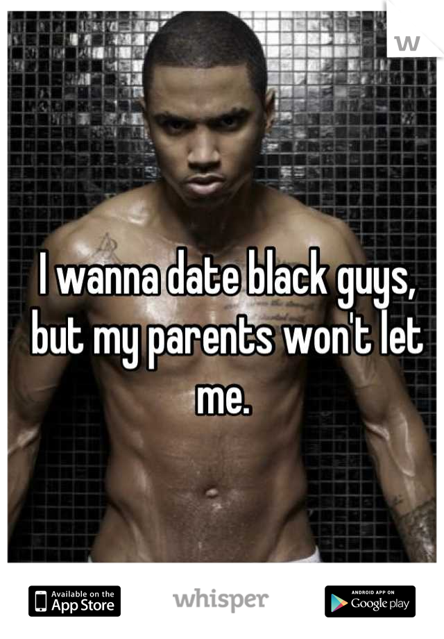 I wanna date black guys, but my parents won't let me. 