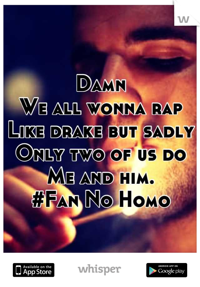 Damn 
We all wonna rap
Like drake but sadly
Only two of us do
Me and him.
#Fan No Homo