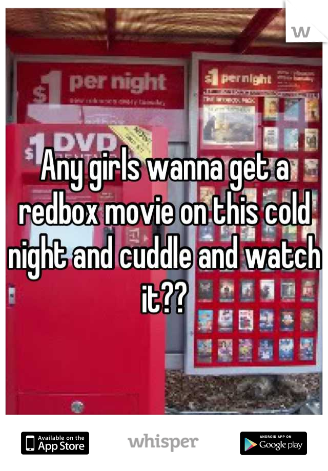 Any girls wanna get a redbox movie on this cold night and cuddle and watch it??