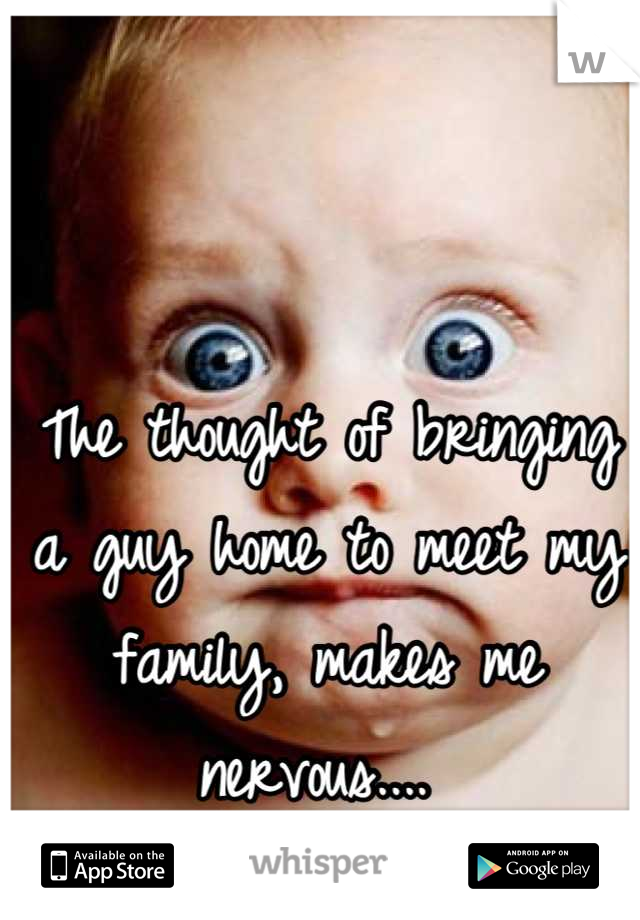 The thought of bringing a guy home to meet my family, makes me nervous.... 