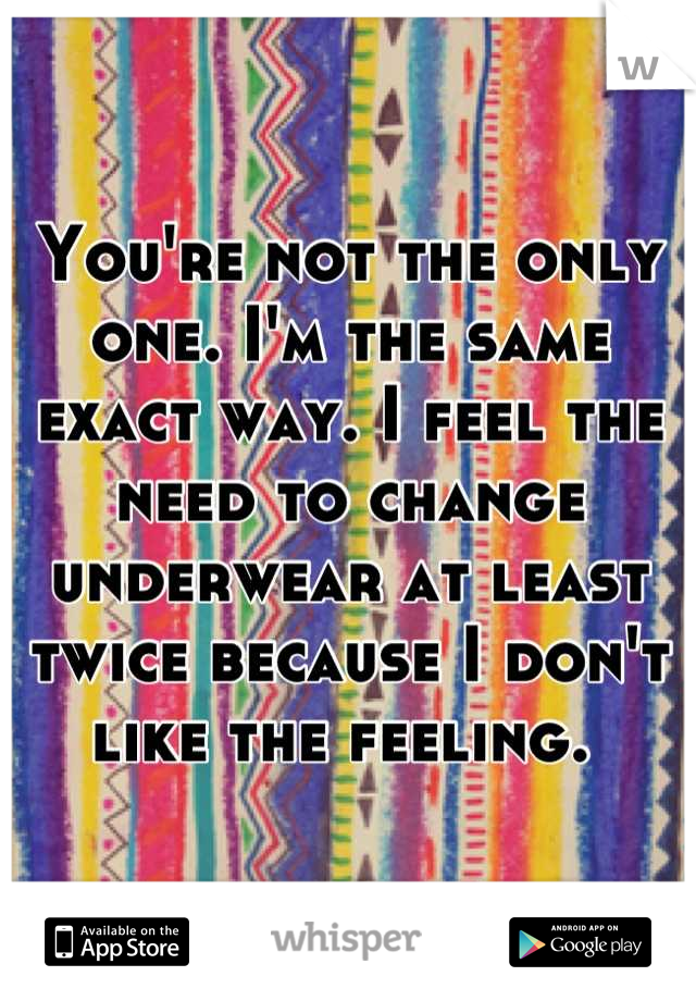 You're not the only one. I'm the same exact way. I feel the need to change underwear at least twice because I don't like the feeling. 