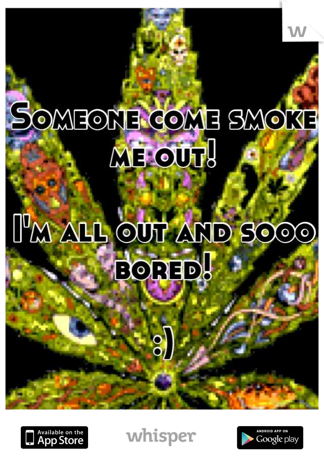 Someone come smoke me out!

I'm all out and sooo bored!

:)