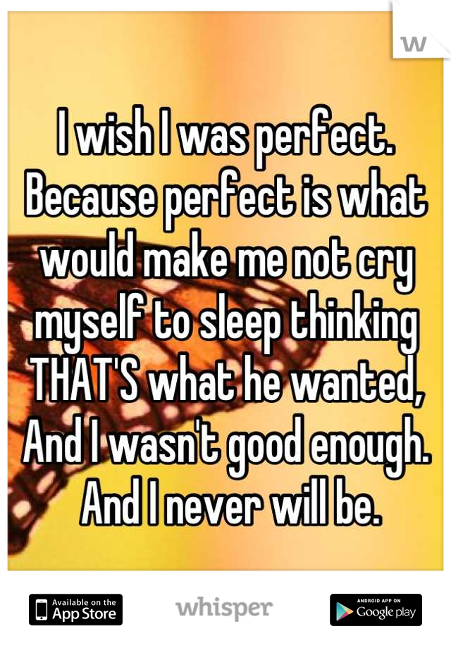 I wish I was perfect.
Because perfect is what would make me not cry myself to sleep thinking THAT'S what he wanted,
And I wasn't good enough.
 And I never will be.
