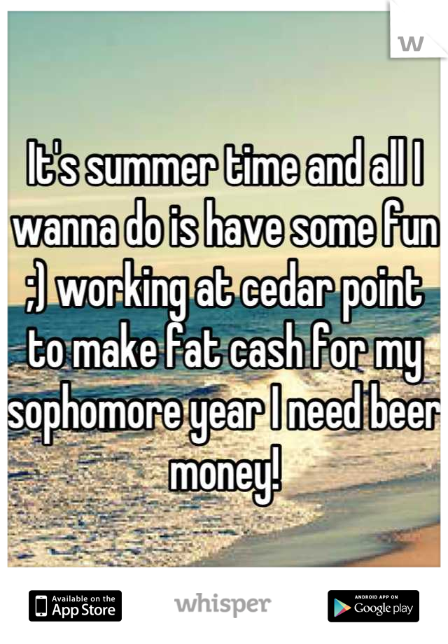 It's summer time and all I wanna do is have some fun ;) working at cedar point to make fat cash for my sophomore year I need beer money!