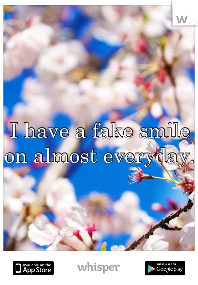 I have a fake smile on almost everyday.