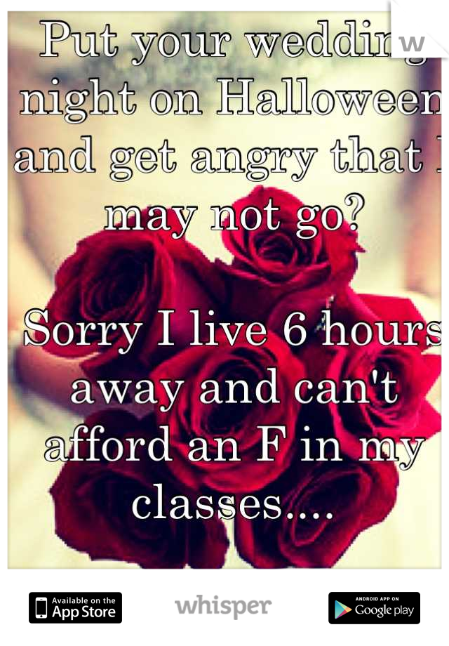 Put your wedding night on Halloween and get angry that I may not go?

Sorry I live 6 hours away and can't afford an F in my classes....