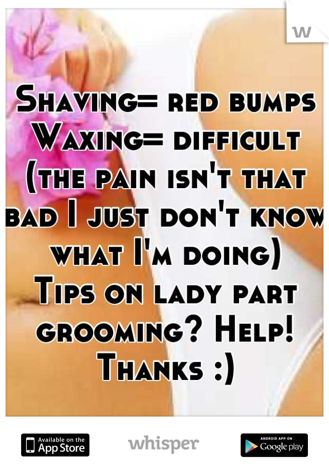Shaving= red bumps
Waxing= difficult (the pain isn't that bad I just don't know what I'm doing) 
Tips on lady part grooming? Help! Thanks :)