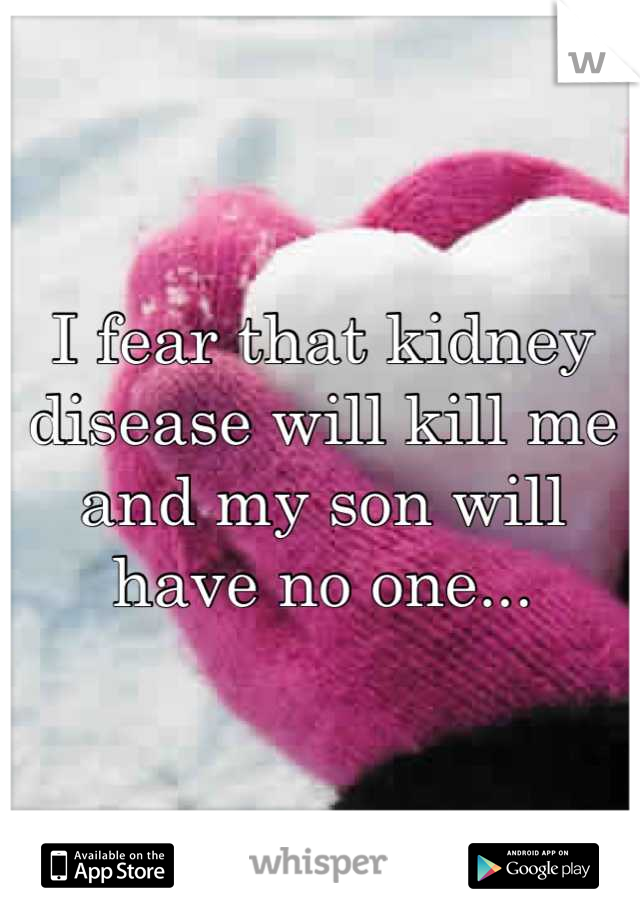 I fear that kidney disease will kill me and my son will have no one...