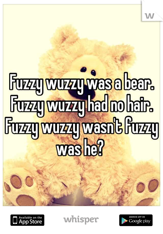 Fuzzy wuzzy was a bear. Fuzzy wuzzy had no hair. Fuzzy wuzzy wasn't fuzzy was he? 