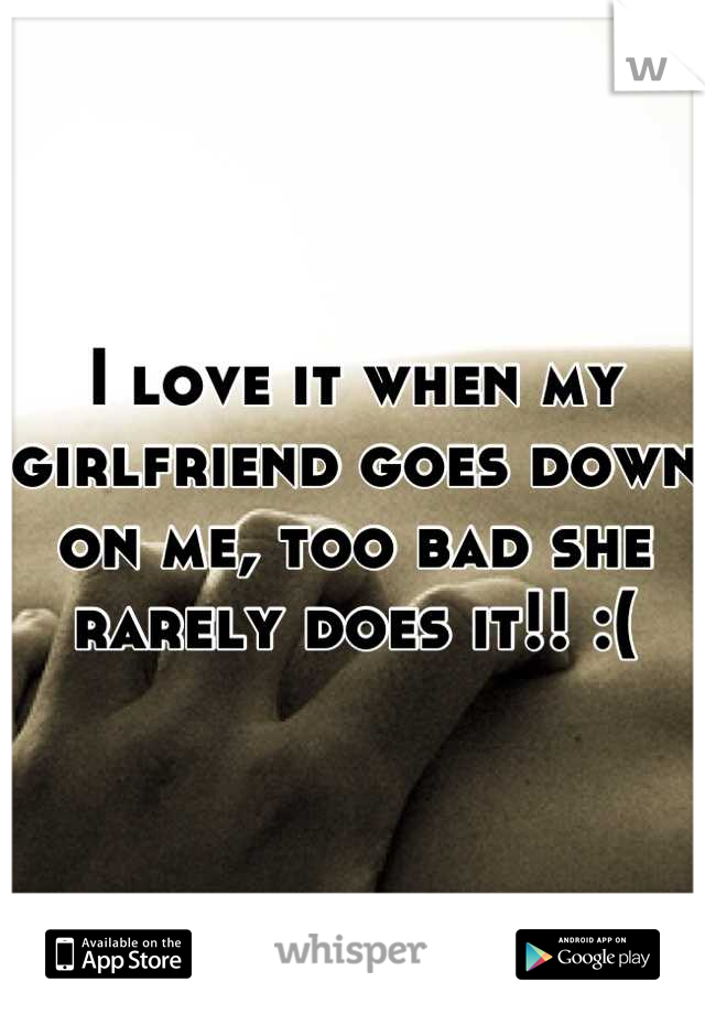 I love it when my girlfriend goes down on me, too bad she rarely does it!! :(