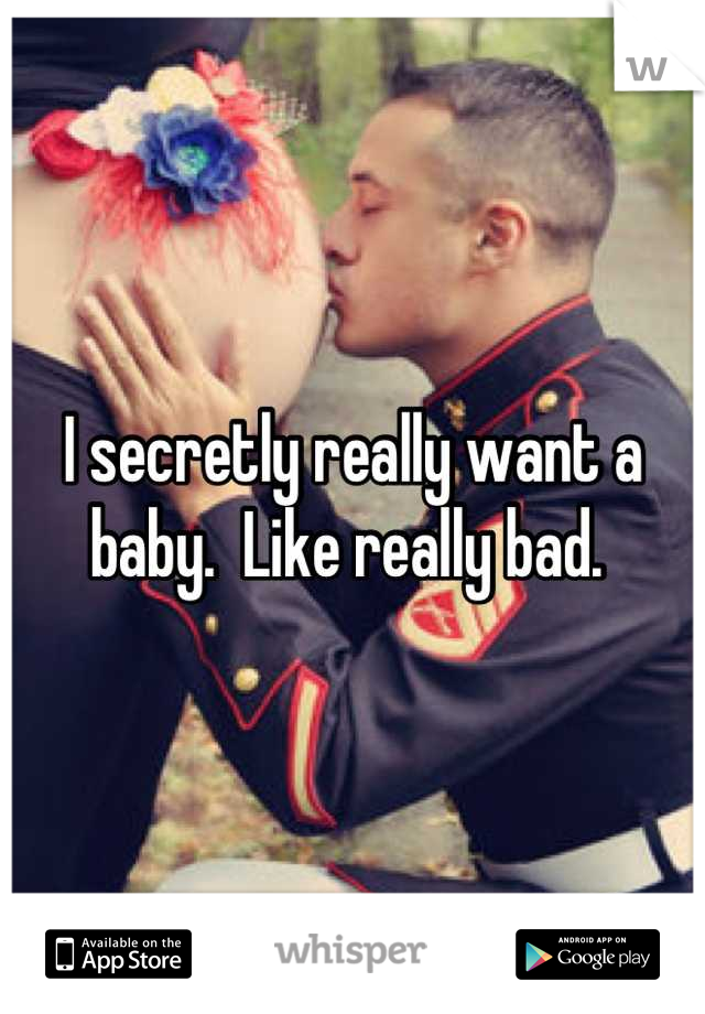 I secretly really want a baby.  Like really bad. 