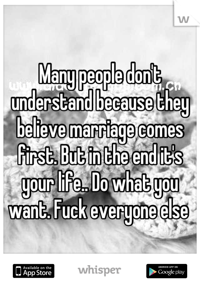 Many people don't understand because they believe marriage comes first. But in the end it's your life.. Do what you want. Fuck everyone else 