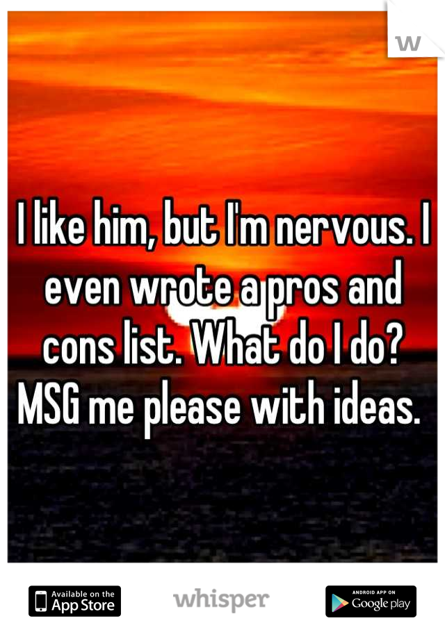 I like him, but I'm nervous. I even wrote a pros and cons list. What do I do? MSG me please with ideas. 