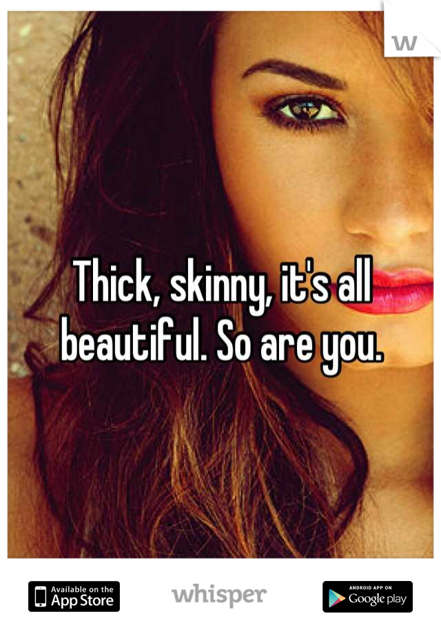 Thick, skinny, it's all beautiful. So are you.