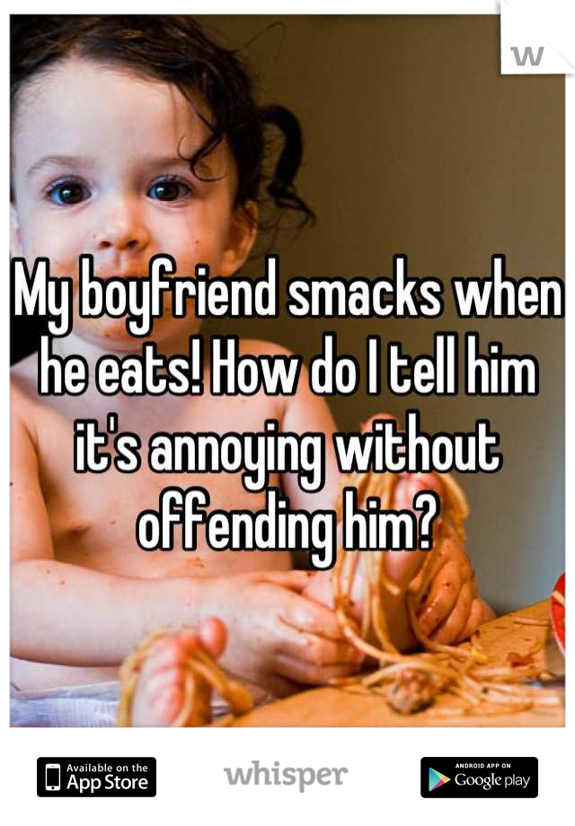 My boyfriend smacks when he eats! How do I tell him it's annoying without offending him?