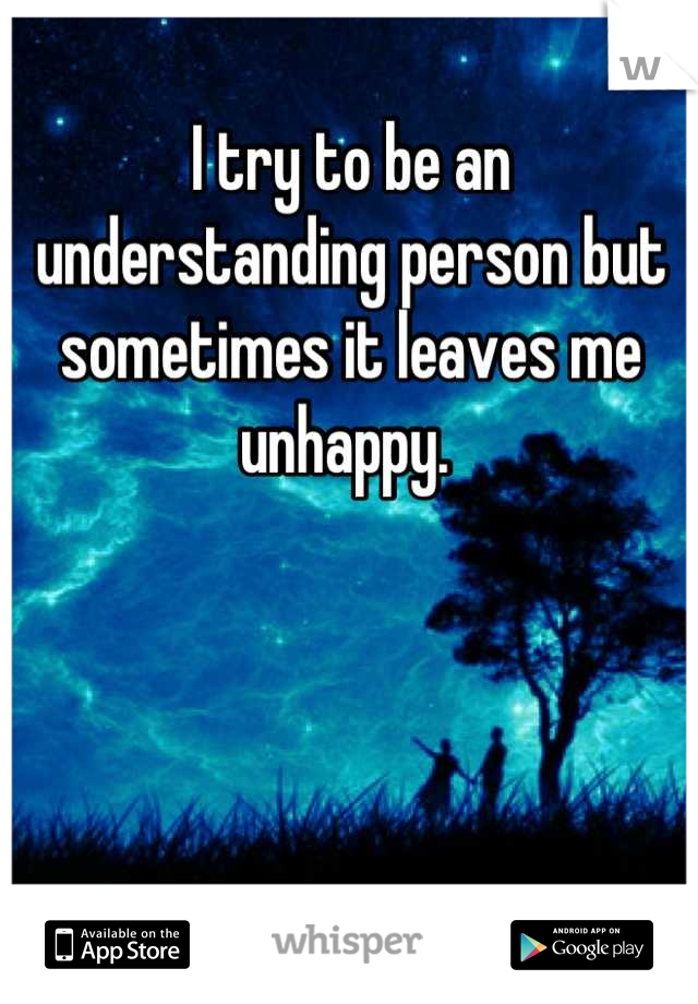 I try to be an understanding person but sometimes it leaves me unhappy. 