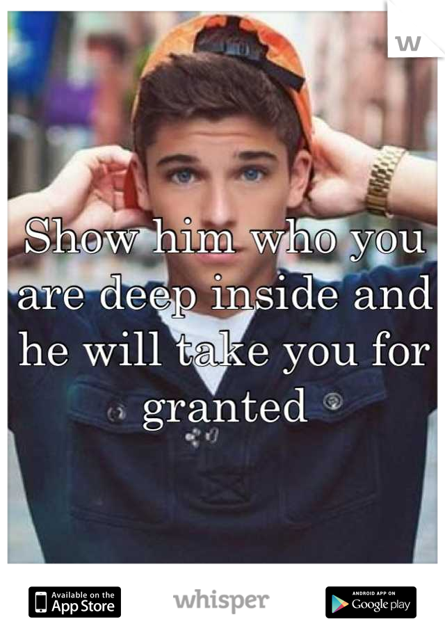 Show him who you are deep inside and he will take you for granted