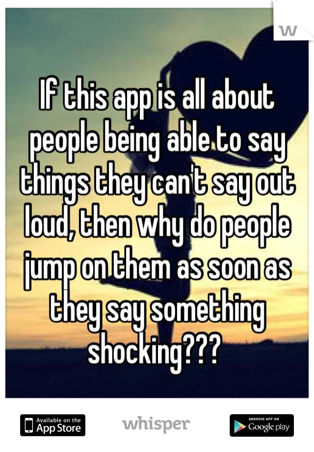 If this app is all about people being able to say things they can't say out loud, then why do people jump on them as soon as they say something shocking??? 