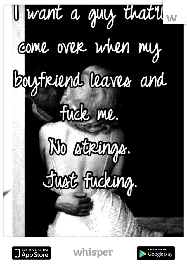 I want a guy that'll come over when my boyfriend leaves and fuck me.
No strings.
Just fucking.