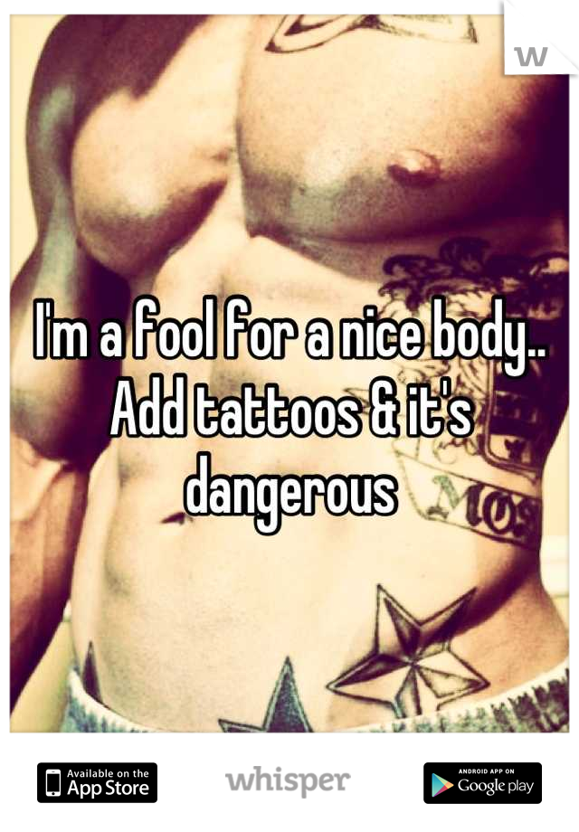 I'm a fool for a nice body.. Add tattoos & it's dangerous