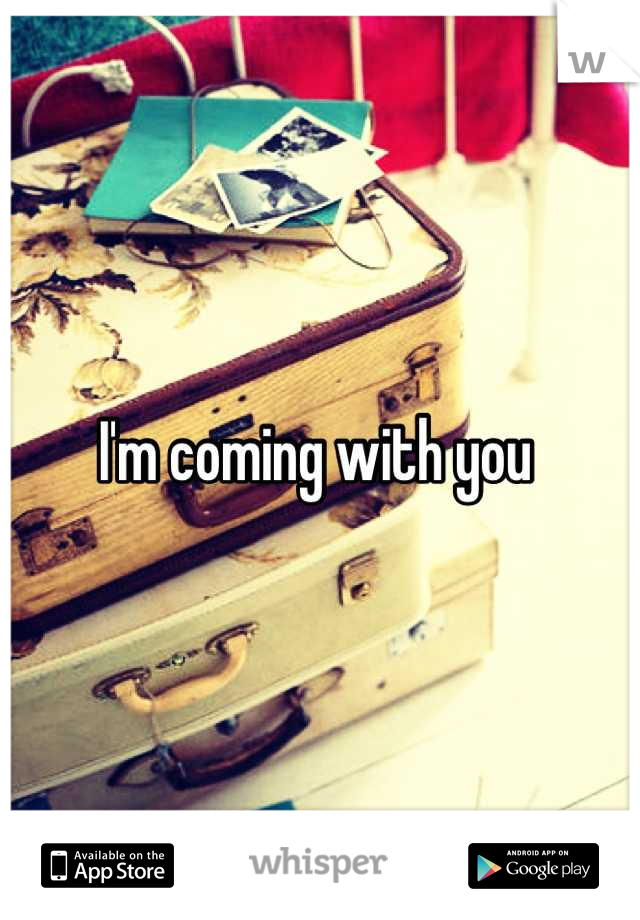 I'm coming with you 