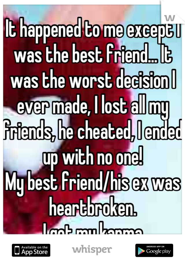 It happened to me except I was the best friend... It was the worst decision I ever made, I lost all my friends, he cheated, I ended up with no one!
My best friend/his ex was heartbroken.
I got my karma